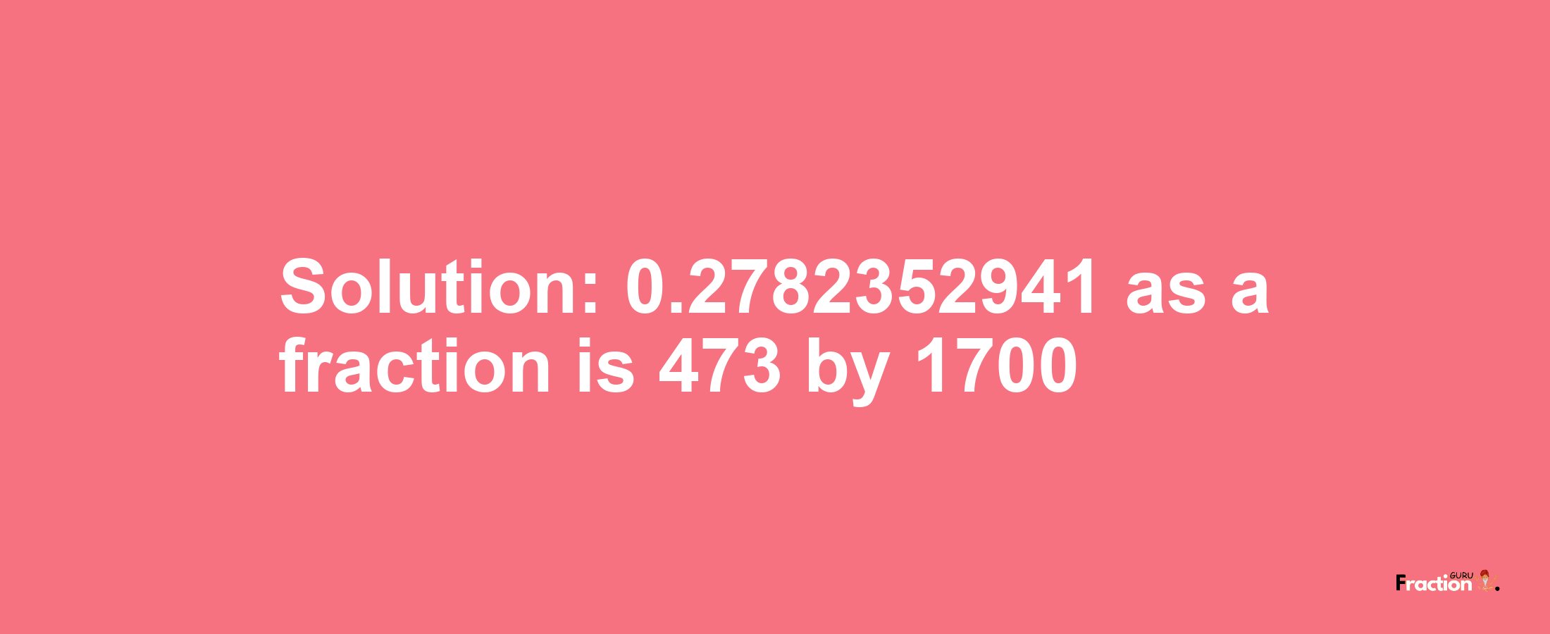 Solution:0.2782352941 as a fraction is 473/1700